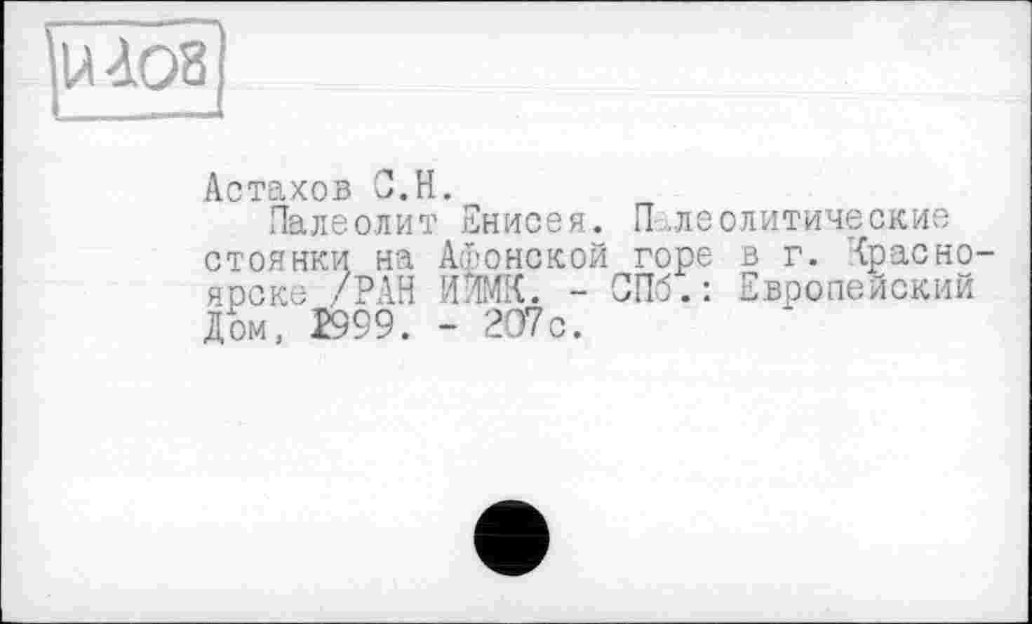 ﻿Астахов С.H.
Палеолит Енисея. Палеолитические стоянки на Афонской горе в г. Красно ярске /РАН ИЯМК. - СПб.: Европейский Дом, Т999. - 2О7с.